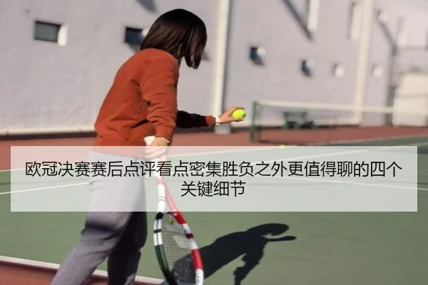 欧冠决赛赛后点评看点密集胜负之外更值得聊的四个关键细节